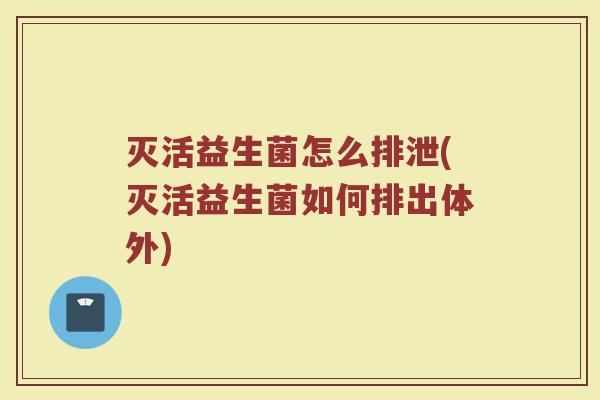 灭活益生菌怎么排泄(灭活益生菌如何排出体外)