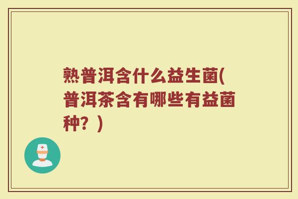 熟普洱含什么益生菌(普洱茶含有哪些有益菌种？)