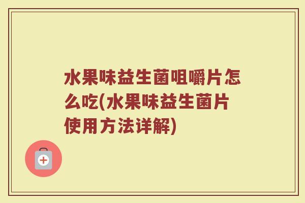 水果味益生菌咀嚼片怎么吃(水果味益生菌片使用方法详解)