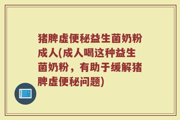 猪脾虚便秘益生菌奶粉成人(成人喝这种益生菌奶粉，有助于缓解猪脾虚便秘问题)