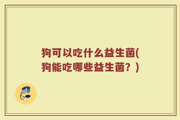 狗可以吃什么益生菌(狗能吃哪些益生菌?)