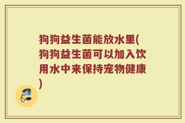 狗狗益生菌能放水里(狗狗益生菌可以加入饮用水中来保持宠物健康)