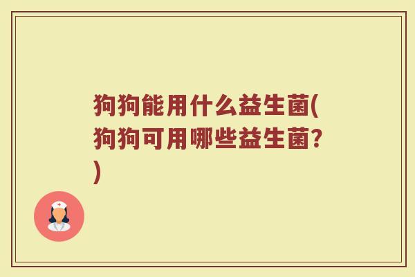 狗狗能用什么益生菌(狗狗可用哪些益生菌？)