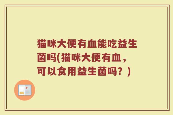 猫咪大便有血能吃益生菌吗(猫咪大便有血,可以食用益生菌吗?)
