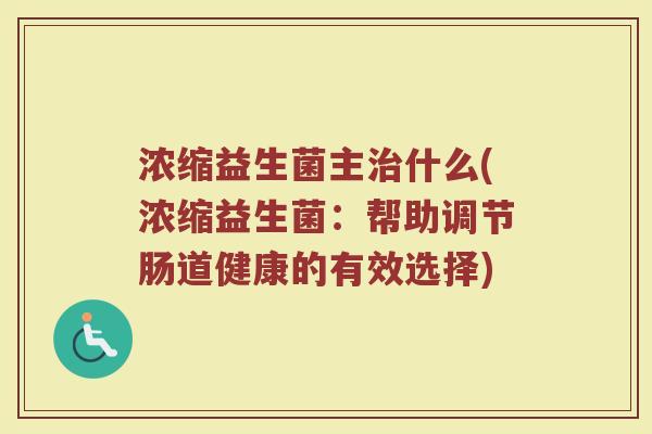 浓缩益生菌主治什么(浓缩益生菌：帮助调节肠道健康的有效选择)