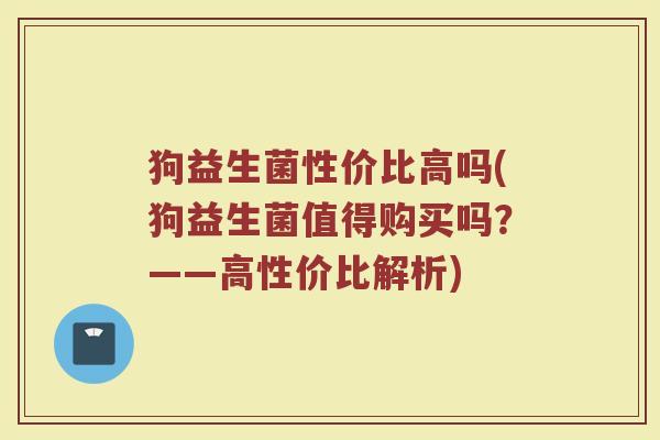 狗益生菌性价比高吗(狗益生菌值得购买吗？——高性价比解析)