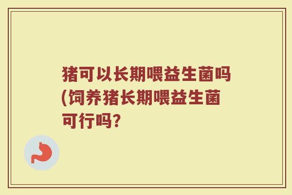 猪可以长期喂益生菌吗(饲养猪长期喂益生菌可行吗？