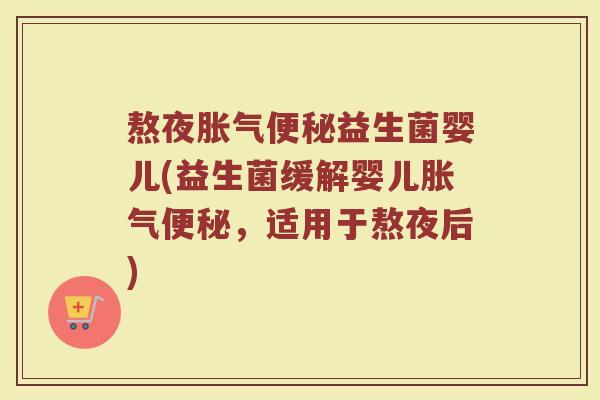 熬夜胀气便秘益生菌婴儿(益生菌缓解婴儿胀气便秘，适用于熬夜后)