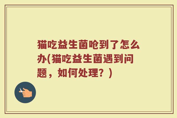 猫吃益生菌呛到了怎么办(猫吃益生菌遇到问题，如何处理？)