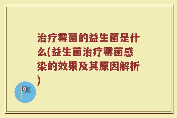治疗霉菌的益生菌是什么(益生菌治疗霉菌感染的效果及其原因解析)
