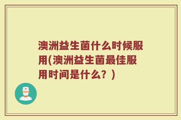 澳洲益生菌什么时候服用(澳洲益生菌最佳服用时间是什么?)