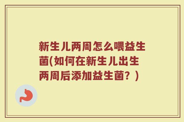 新生儿两周怎么喂益生菌(如何在新生儿出生两周后添加益生菌?) 新生儿两周怎么喂益生菌(如何在新生儿出生两周后添加益生菌?)