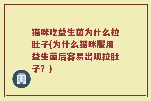 猫咪吃益生菌为什么拉肚子(为什么猫咪服用益生菌后容易出现拉肚子?) 猫咪吃益生菌为什么拉肚子(为什么猫咪服用益生菌后容易出现拉肚子?)
