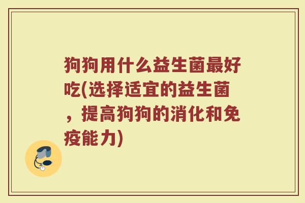 狗狗用什么益生菌最好吃(选择适宜的益生菌，提高狗狗的消化和免疫能力)