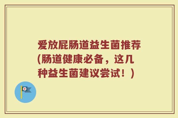 爱放屁肠道益生菌推荐(肠道健康必备，这几种益生菌建议尝试！)