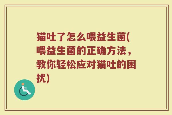 猫吐了怎么喂益生菌(喂益生菌的正确方法，教你轻松应对猫吐的困扰)