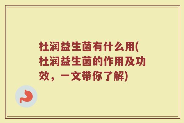 杜润益生菌有什么用(杜润益生菌的作用及功效，一文带你了解)