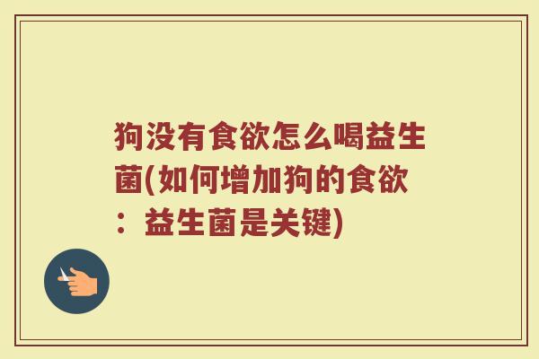 狗没有食欲怎么喝益生菌(如何增加狗的食欲：益生菌是关键)
