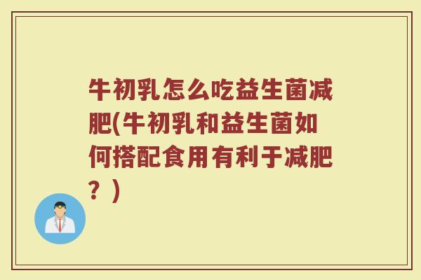 牛初乳怎么吃益生菌减肥(牛初乳和益生菌如何搭配食用有利于减肥？)