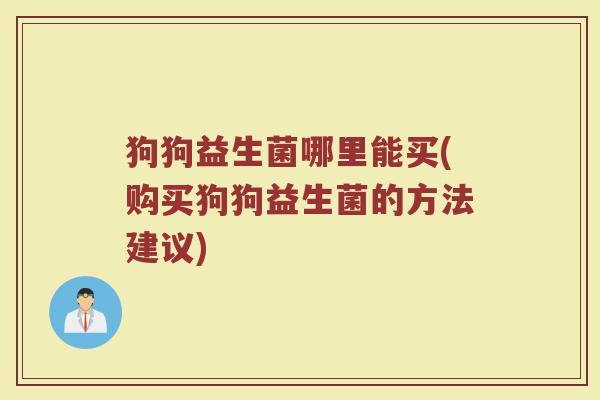 狗狗益生菌哪里能买(购买狗狗益生菌的方法建议)