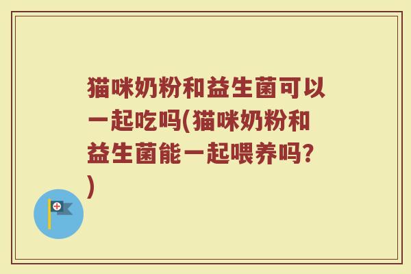 猫咪奶粉和益生菌可以一起吃吗(猫咪奶粉和益生菌能一起喂养吗？)