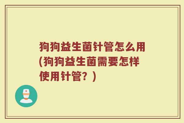 狗狗益生菌针管怎么用(狗狗益生菌需要怎样使用针管？)