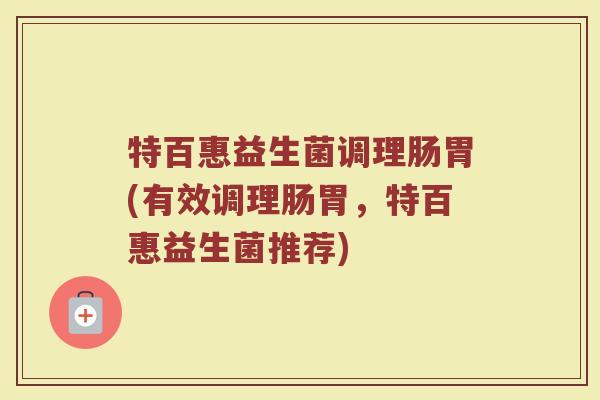 特百惠益生菌调理肠胃(有效调理肠胃，特百惠益生菌推荐)