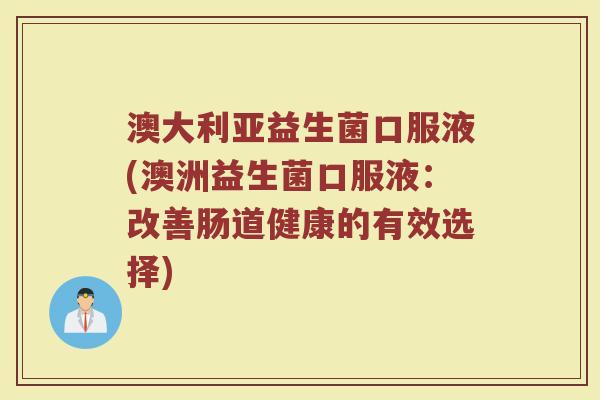 澳大利亚益生菌口服液(澳洲益生菌口服液：改善肠道健康的有效选择)