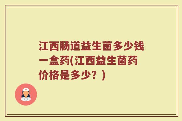 江西肠道益生菌多少钱一盒药(江西益生菌药价格是多少？)