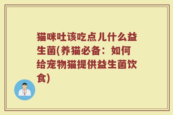 猫咪吐该吃点儿什么益生菌(养猫必备:如何给宠物猫提供益生菌饮食)