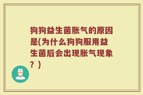 狗狗益生菌胀气的原因是(为什么狗狗服用益生菌后会出现胀气现象？)