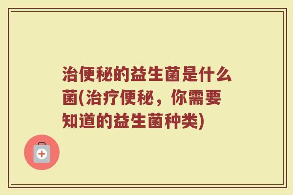 治便秘的益生菌是什么菌(治疗便秘,你需要知道的益生菌种类)
