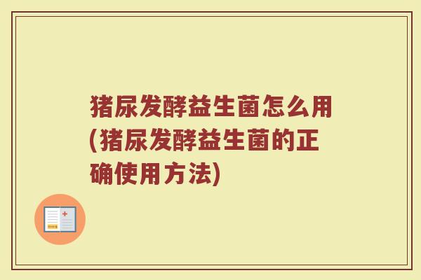猪尿发酵益生菌怎么用(猪尿发酵益生菌的正确使用方法)