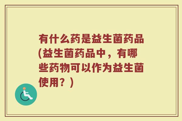 有什么药是益生菌药品(益生菌药品中，有哪些药物可以作为益生菌使用？)