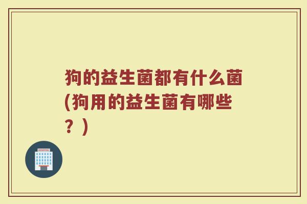 狗的益生菌都有什么菌(狗用的益生菌有哪些？)