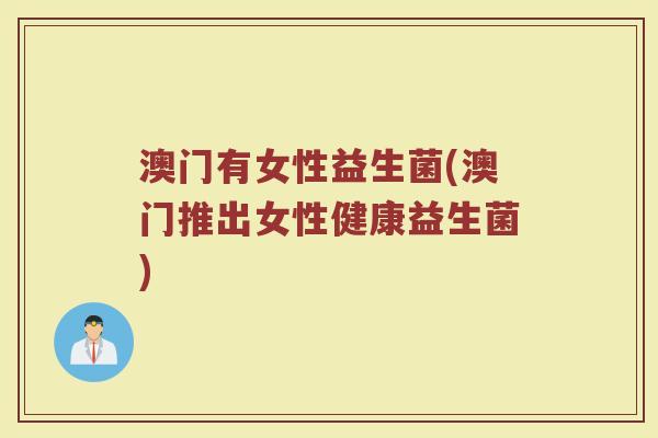 澳门有女性益生菌(澳门推出女性健康益生菌)