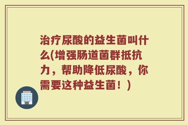治疗尿酸的益生菌叫什么(增强肠道菌群抵抗力，帮助降低尿酸，你需要这种益生菌！)