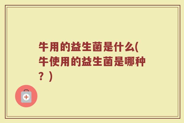 牛用的益生菌是什么(牛使用的益生菌是哪种？)