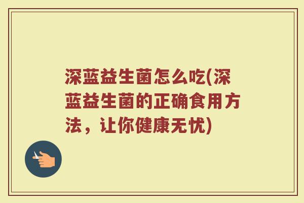 深蓝益生菌怎么吃(深蓝益生菌的正确食用方法，让你健康无忧)