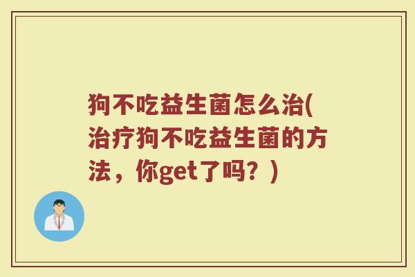 狗不吃益生菌怎么治(治疗狗不吃益生菌的方法，你get了吗？)