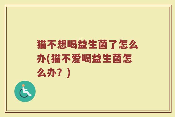 猫不想喝益生菌了怎么办(猫不爱喝益生菌怎么办？)