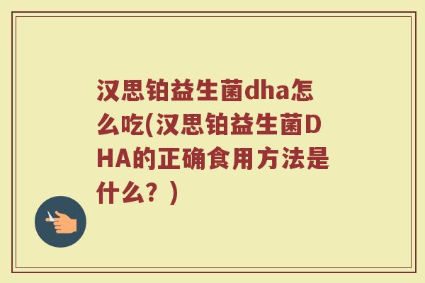 汉思铂益生菌dha怎么吃(汉思铂益生菌DHA的正确食用方法是什么？)