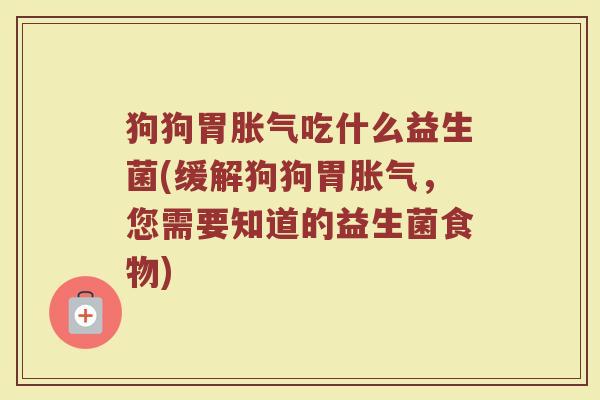 狗狗胃胀气吃什么益生菌(缓解狗狗胃胀气，您需要知道的益生菌食物)