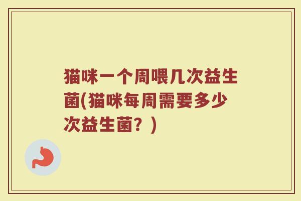 猫咪一个周喂几次益生菌(猫咪每周需要多少次益生菌？)