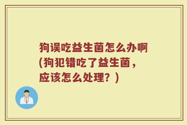 狗误吃益生菌怎么办啊(狗犯错吃了益生菌，应该怎么处理？)