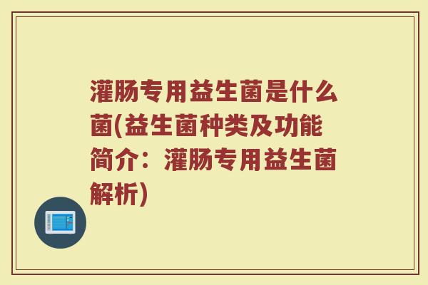 灌肠专用益生菌是什么菌(益生菌种类及功能简介：灌肠专用益生菌解析)