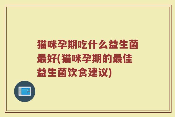 猫咪孕期吃什么益生菌最好(猫咪孕期的最佳益生菌饮食建议)