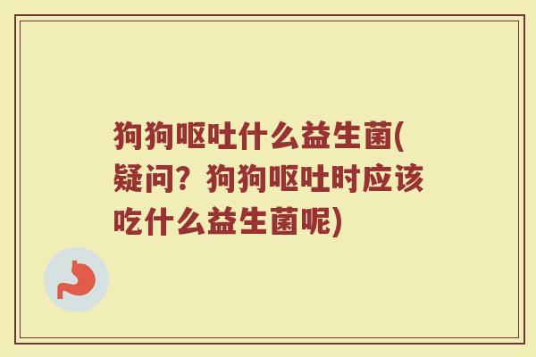 狗狗呕吐什么益生菌(疑问？狗狗呕吐时应该吃什么益生菌呢)