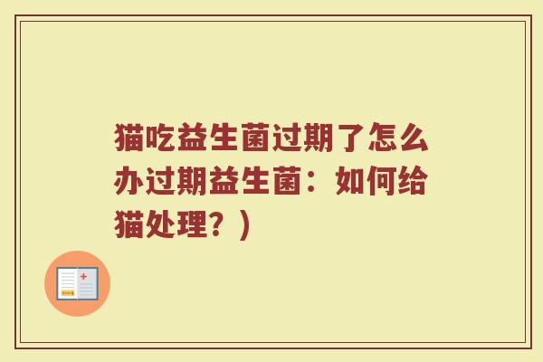猫吃益生菌过期了怎么办过期益生菌:如何给猫处理?)