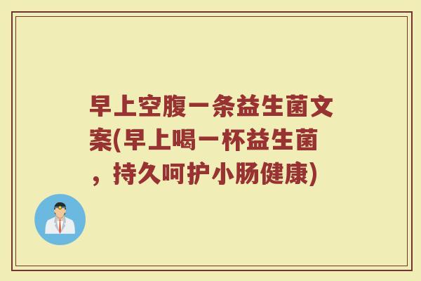 早上空腹一条益生菌文案(早上喝一杯益生菌,持久呵护小肠健康)